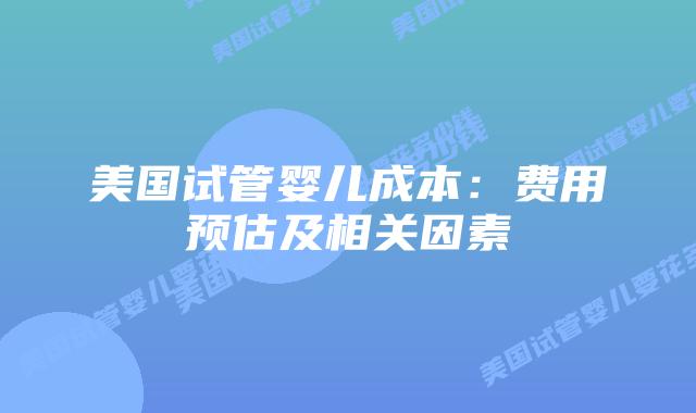 美国试管婴儿成本:费用预估及相关因素插图 美国试管婴儿成本:费用预估及相关因素