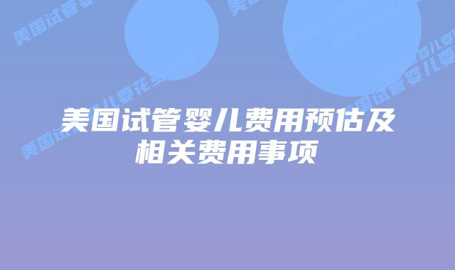 美国试管婴儿费用预估及相关费用事项插图 美国试管婴儿费用预估及相关费用事项