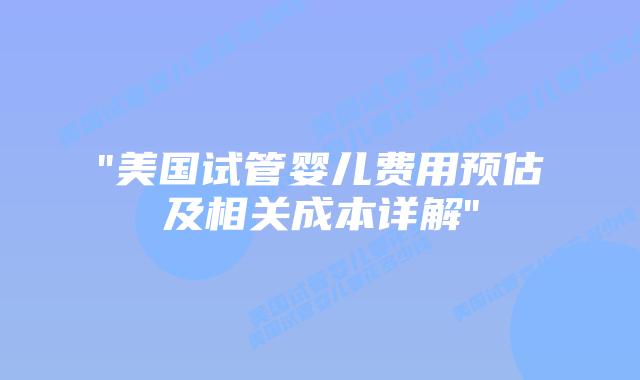 “美国试管婴儿费用预估及相关成本详解”插图 “美国试管婴儿费用预估及相关成本详解”插图