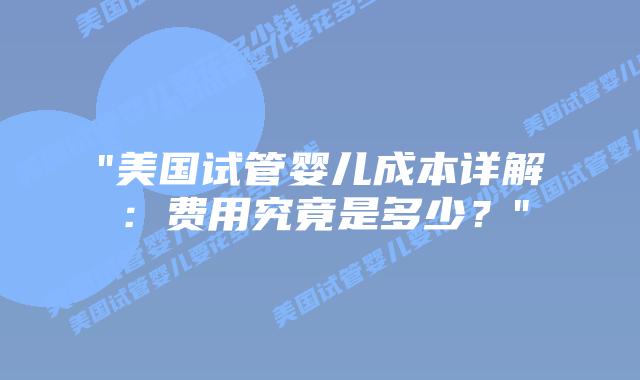 “美国试管婴儿成本详解:费用究竟是多少?”插图 “美国试管婴儿成本详解:费用究竟是多少?”插图