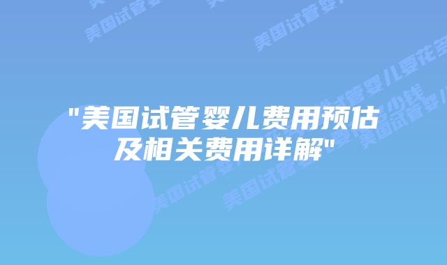 “美国试管婴儿费用预估及相关费用详解”插图