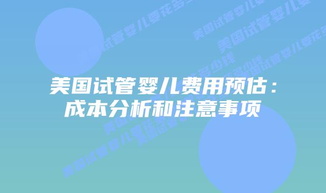 美国试管婴儿费用预估:成本分析和注意事项插图 美国试管婴儿费用预估:成本分析和注意事项