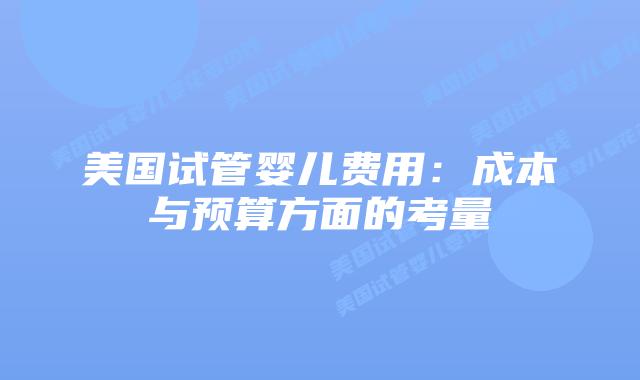 美国试管婴儿费用:成本与预算方面的考量插图 美国试管婴儿费用:成本与预算方面的考量
