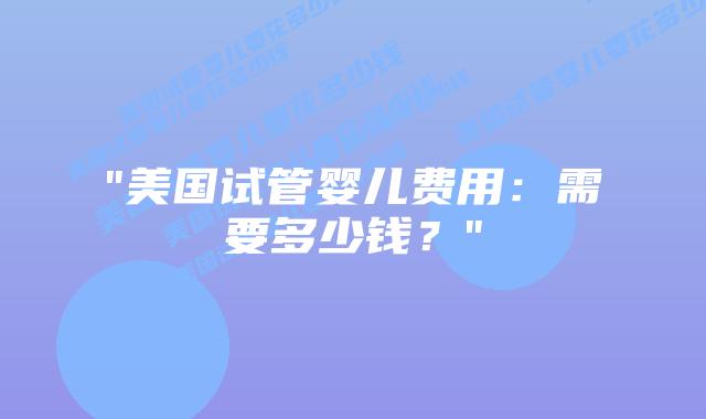“美国试管婴儿费用:需要多少钱?”插图 “美国试管婴儿费用:需要多少钱?”插图