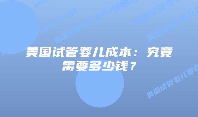 美国试管婴儿成本:究竟需要多少钱?插图 美国试管婴儿成本:究竟需要多少钱?