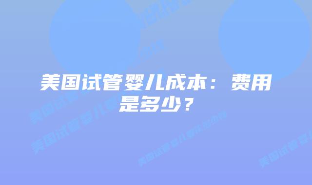 美国试管婴儿成本:费用是多少?插图 美国试管婴儿成本:费用是多少?