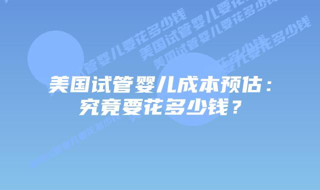 美国试管婴儿成本预估:究竟要花多少钱?插图 美国试管婴儿成本预估:究竟要花多少钱?