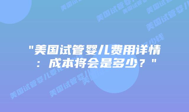 “美国试管婴儿费用详情:成本将会是多少?”插图 “美国试管婴儿费用详情:成本将会是多少?”插图