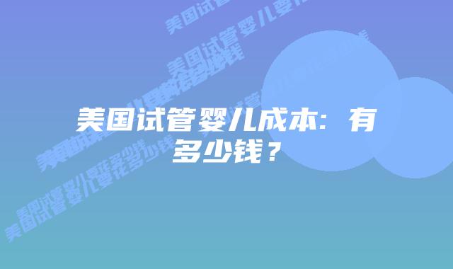 美国试管婴儿成本: 有多少钱?插图 美国试管婴儿成本: 有多少钱?