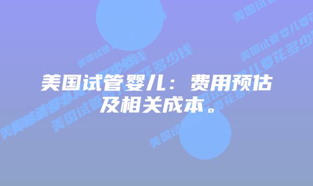 美国试管婴儿：费用预估及相关成本。