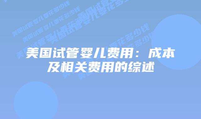 美国试管婴儿费用:成本及相关费用的综述插图 美国试管婴儿费用:成本及相关费用的综述