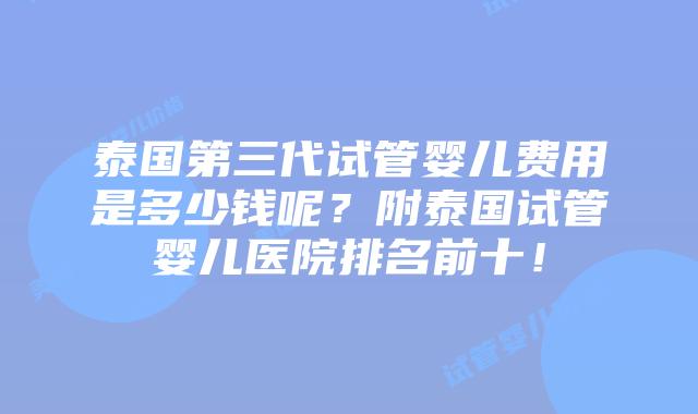 泰国第三代试管婴儿费用是多少钱呢？附泰国试管婴儿医院排名前十！