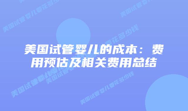 美国试管婴儿的成本：费用预估及相关费用总结