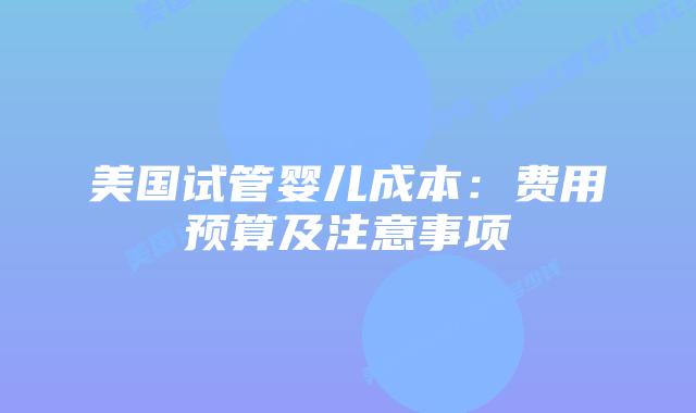 美国试管婴儿成本:费用预算及注意事项插图 美国试管婴儿成本:费用预算及注意事项