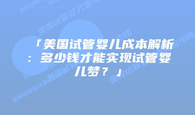 「美国试管婴儿成本解析:多少钱才能实现试管婴儿梦?」插图 「美国试管婴儿成本解析:多少钱才能实现试管婴儿梦?」