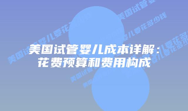 美国试管婴儿成本详解:花费预算和费用构成插图 美国试管婴儿成本详解:花费预算和费用构成