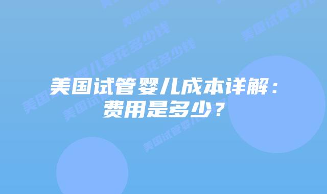 美国试管婴儿成本详解:费用是多少?插图 美国试管婴儿成本详解:费用是多少?