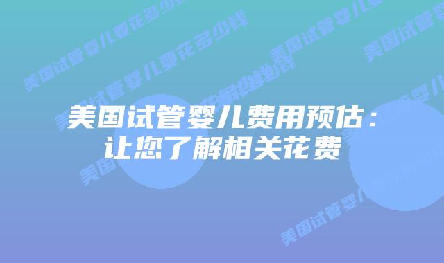 美国试管婴儿费用预估:让您了解相关花费插图 美国试管婴儿费用预估:让您了解相关花费