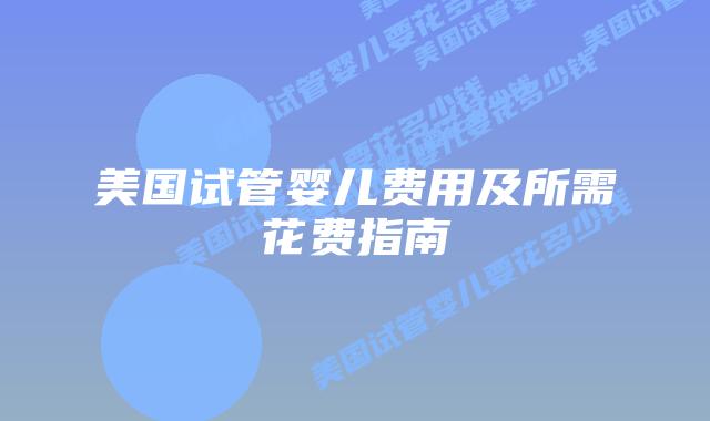 美国试管婴儿费用及所需花费指南插图 美国试管婴儿费用及所需花费指南