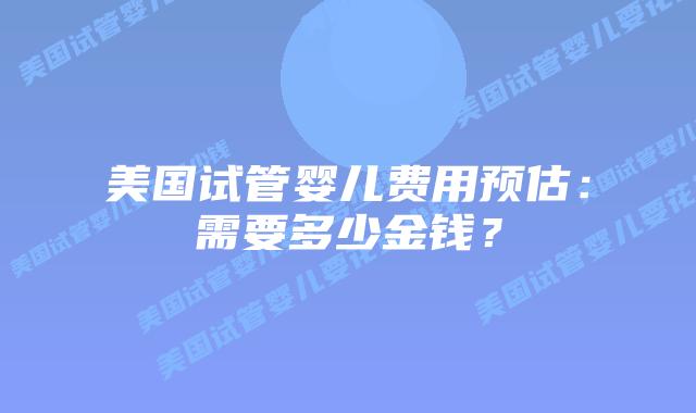 美国试管婴儿费用预估:需要多少金钱?插图 美国试管婴儿费用预估:需要多少金钱?