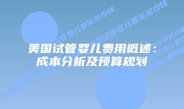 美国试管婴儿费用概述：成本分析及预算规划