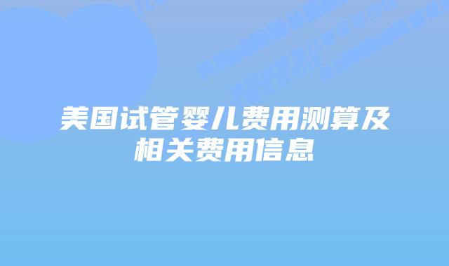 美国试管婴儿费用测算及相关费用信息