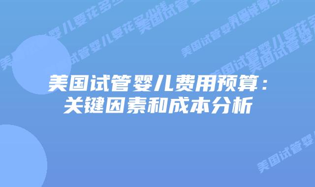 美国试管婴儿费用预算:关键因素和成本分析插图 美国试管婴儿费用预算:关键因素和成本分析