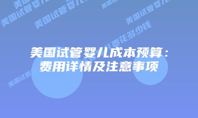 美国试管婴儿成本预算:费用详情及注意事项插图 美国试管婴儿成本预算:费用详情及注意事项