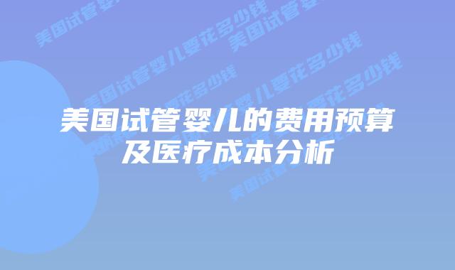 美国试管婴儿的费用预算及医疗成本分析插图 美国试管婴儿的费用预算及医疗成本分析