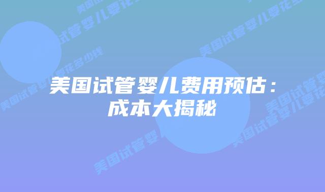 美国试管婴儿费用预估：成本大揭秘