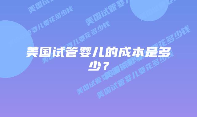 美国试管婴儿的成本是多少?插图 美国试管婴儿的成本是多少?
