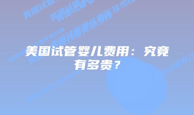 美国试管婴儿费用:究竟有多贵?插图 美国试管婴儿费用:究竟有多贵?