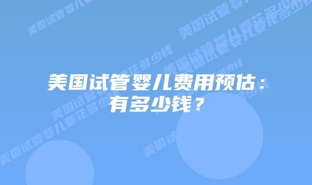 美国试管婴儿费用预估:有多少钱?插图 美国试管婴儿费用预估:有多少钱?
