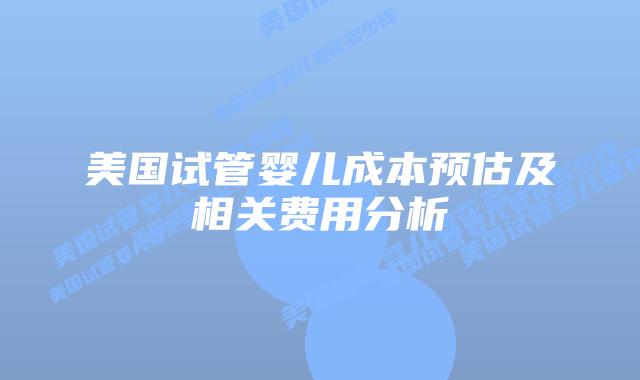 美国试管婴儿成本预估及相关费用分析插图 美国试管婴儿成本预估及相关费用分析