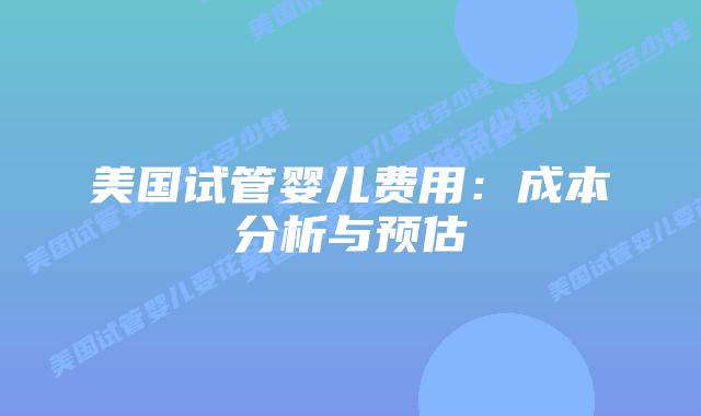 美国试管婴儿费用:成本分析与预估插图 美国试管婴儿费用:成本分析与预估