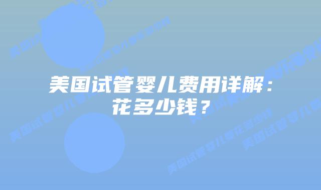 美国试管婴儿费用详解:花多少钱?插图 美国试管婴儿费用详解:花多少钱?