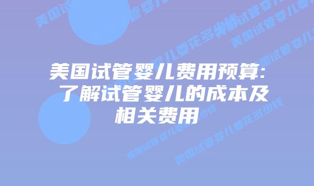 美国试管婴儿费用预算: 了解试管婴儿的成本及相关费用