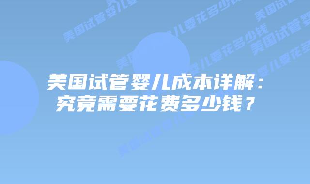 美国试管婴儿成本详解：究竟需要花费多少钱？