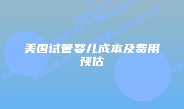 美国试管婴儿成本及费用预估插图 美国试管婴儿成本及费用预估