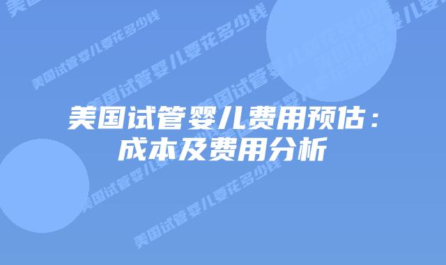 美国试管婴儿费用预估:成本及费用分析插图 美国试管婴儿费用预估:成本及费用分析