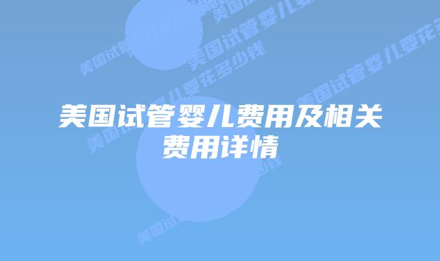 美国试管婴儿费用及相关费用详情插图 美国试管婴儿费用及相关费用详情