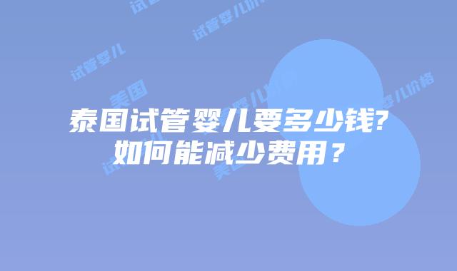 泰国试管婴儿要多少钱?如何能减少费用？