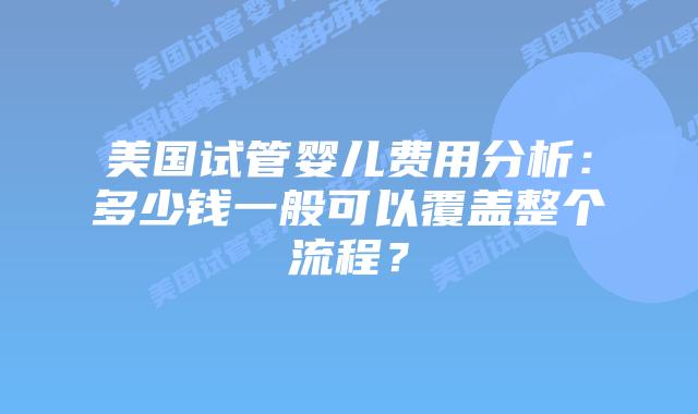 美国试管婴儿费用分析:多少钱一般可以覆盖整个流程?插图 美国试管婴儿费用分析:多少钱一般可以覆盖整个流程?