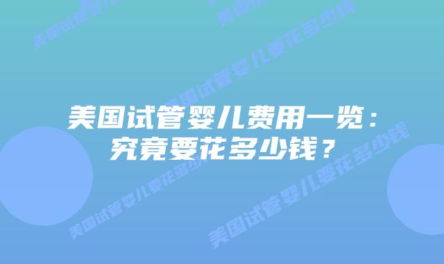 美国试管婴儿费用一览：究竟要花多少钱？