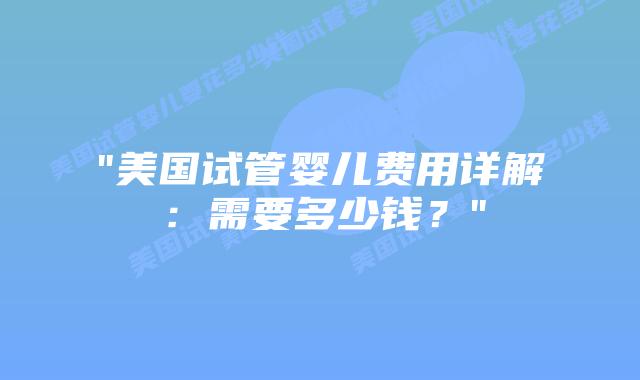 “美国试管婴儿费用详解：需要多少钱？”插图