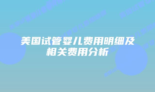 美国试管婴儿费用明细及相关费用分析插图 美国试管婴儿费用明细及相关费用分析