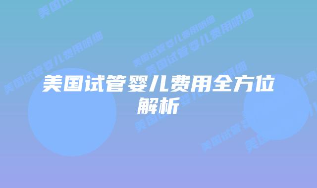 美国试管婴儿费用全方位解析插图 美国试管婴儿费用全方位解析