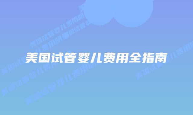 美国试管婴儿费用全指南插图 美国试管婴儿费用全指南