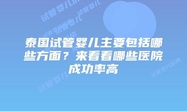 泰国试管婴儿主要包括哪些方面？来看看哪些医院成功率高