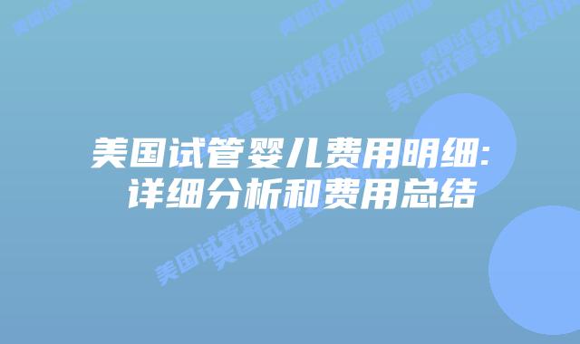 美国试管婴儿费用明细: 详细分析和费用总结